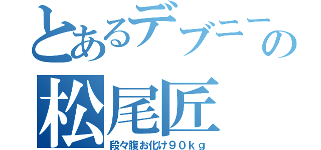 とあるデブニートの松尾匠（段々腹お化け９０ｋｇ）