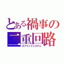 とある禍事の二重回路（スプリットシステム）