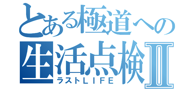 とある極道への生活点検Ⅱ（ラストＬＩＦＥ）