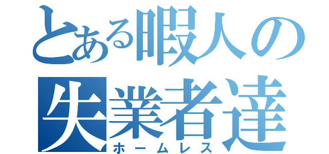 とある暇人の失業者達（ホームレス）