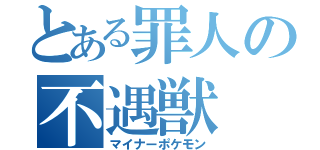 とある罪人の不遇獣（マイナーポケモン）