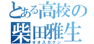 とある高校の柴田雅生（オオスガクン）