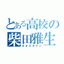 とある高校の柴田雅生（オオスガクン）