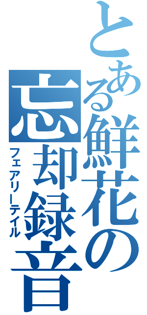 とある鮮花の忘却録音（フェアリーテイル）