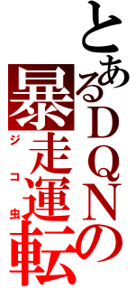 とあるＤＱＮの暴走運転（ジコ虫）