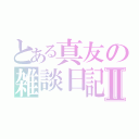 とある真友の雑談日記Ⅱ（）