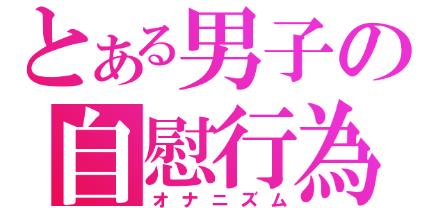 とある男子の自慰行為（オナニズム）