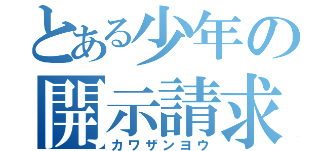 とある少年の開示請求（カワザンヨウ）