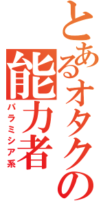 とあるオタクの能力者（パラミシア系）