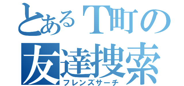 とあるＴ町の友達捜索（フレンズサーチ）