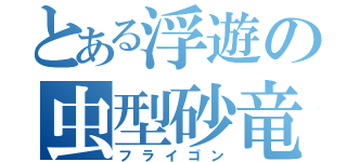 とある浮遊の虫型砂竜（フライゴン）