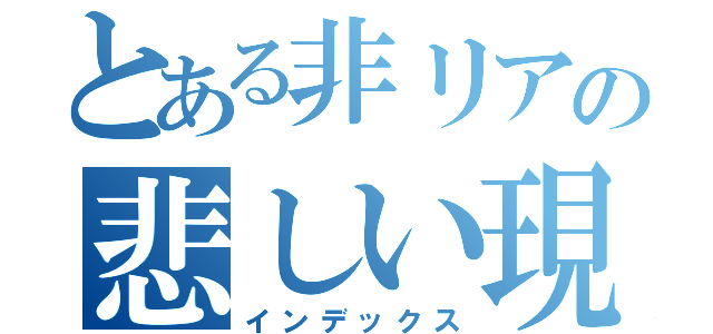 とある非リアの悲しい現実（インデックス）