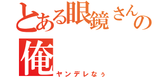 とある眼鏡さんの俺（ヤンデレなぅ）