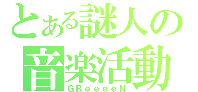 とある謎人の音楽活動（ＧＲｅｅｅｅＮ）