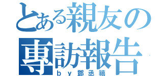 とある親友の專訪報告（ｂｙ鄧丞禧）