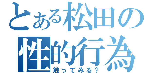 とある松田の性的行為（触ってみる？）