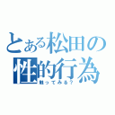 とある松田の性的行為（触ってみる？）