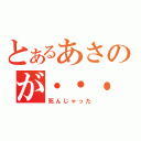 とあるあさのが・・・（死んじゃった）