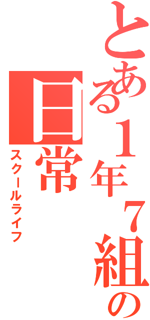 とある１年７組の日常（スクールライフ）