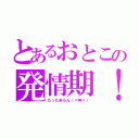 とあるおとこの発情期！（たったまらん（〃艸〃））