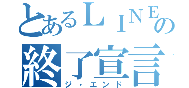 とあるＬＩＮＥの終了宣言（ジ・エンド）