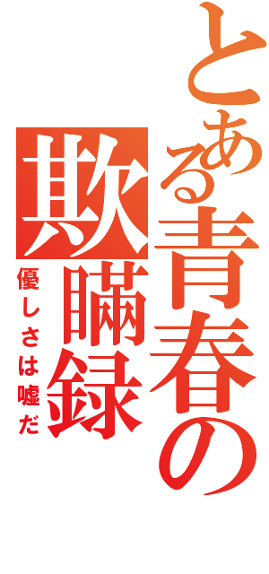 とある青春の欺瞞録（優しさは嘘だ）