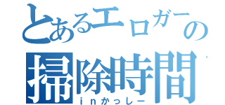 とあるエロガーの掃除時間（ｉｎかっしー）