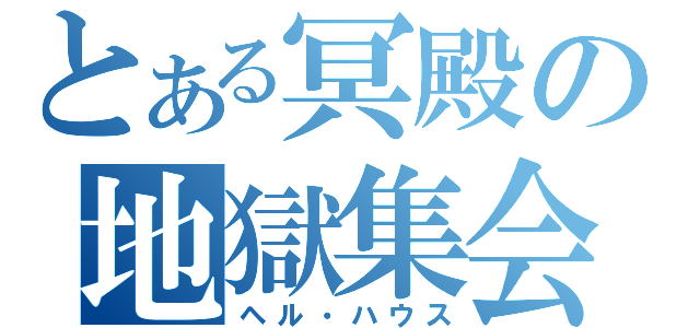 とある冥殿の地獄集会（ヘル・ハウス）