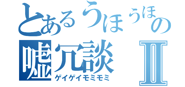 とあるうほうほの嘘冗談Ⅱ（ゲイゲイモミモミ）