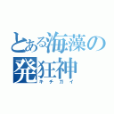 とある海藻の発狂神（キチガイ）