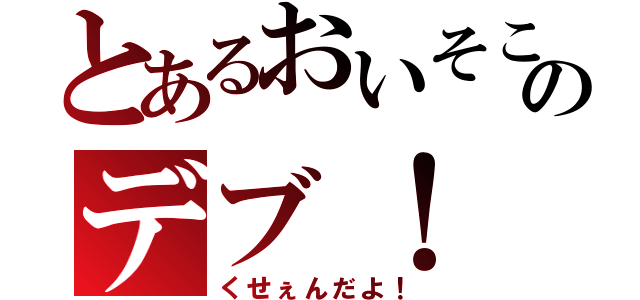 とあるおいそこのデブ！（くせぇんだよ！）