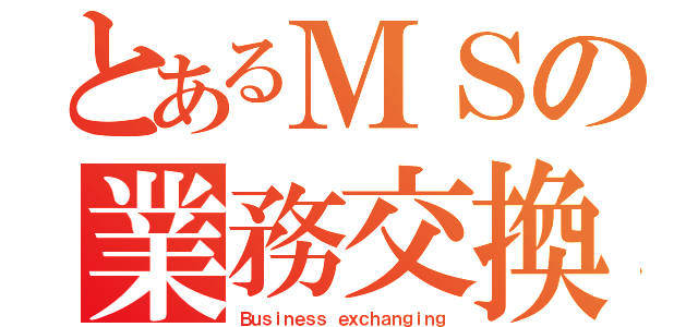 とあるＭＳの業務交換（Ｂｕｓｉｎｅｓｓ ｅｘｃｈａｎｇｉｎｇ）