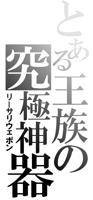 とある王族の究極神器（リーサリウェポン）