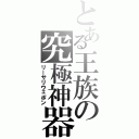 とある王族の究極神器（リーサリウェポン）