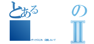 とあるのⅡ（インデックスこれ 公開しないで）