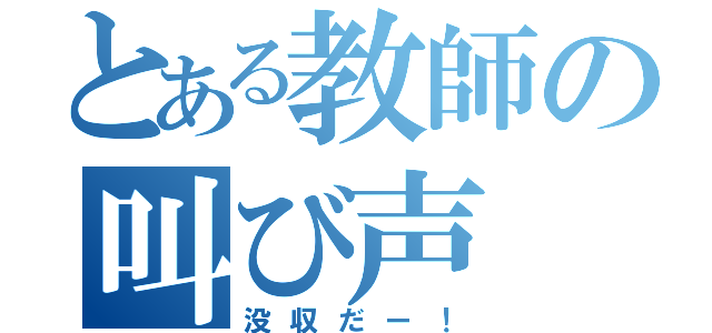 とある教師の叫び声（没収だー！）