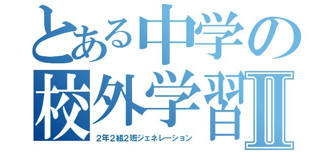 とある中学の校外学習Ⅱ（２年２組２班ジェネレーション）