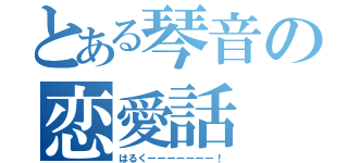 とある琴音の恋愛話（はるくーーーーーーー！）