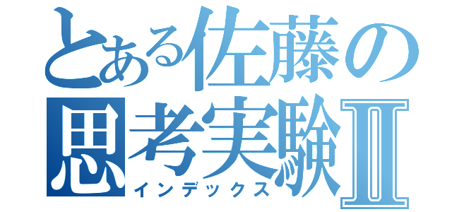 とある佐藤の思考実験Ⅱ（インデックス）