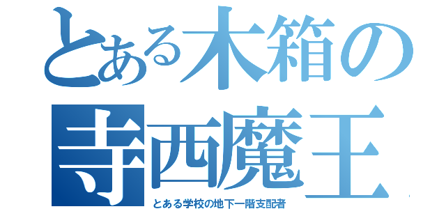 とある木箱の寺西魔王（とある学校の地下一階支配者）