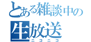 とある雑談中の生放送（ニコニコ）