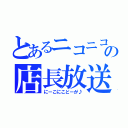 とあるニコニコの店長放送（にーこにこどーが♪）