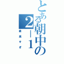 とある朝中の２－１（最高すぎ）