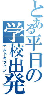 とある平日の学校出発（デルトキライン）