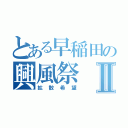 とある早稲田の興風祭Ⅱ（拡散希望）