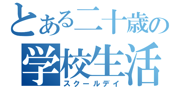 とある二十歳の学校生活（スクールデイ）