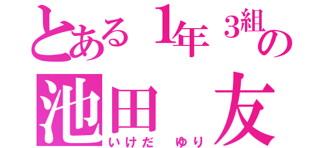 とある１年３組の池田 友理（いけだ ゆり）