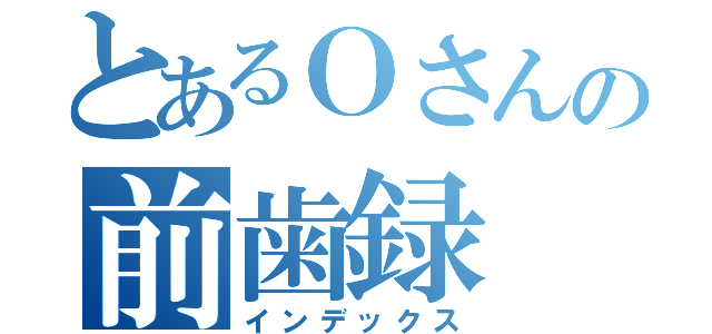 とあるＯさんの前歯録（インデックス）