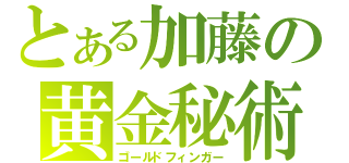 とある加藤の黄金秘術（ゴールドフィンガー）