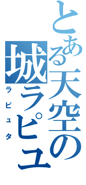 とある天空の城ラピュタ（ラピュタ）